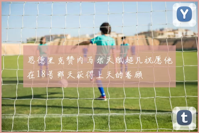 恩德里克赞内马尔天赋超凡祝愿他在18号那天获得上天的眷顾