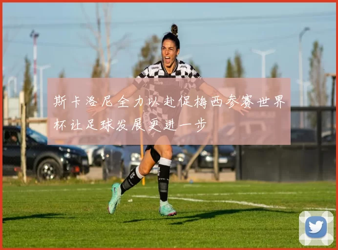 斯卡洛尼全力以赴促梅西参赛世界杯让足球发展更进一步