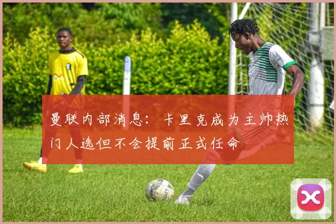 曼联内部消息：卡里克成为主帅热门人选但不会提前正式任命
