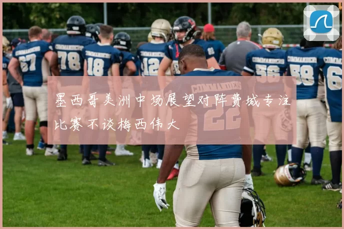 墨西哥美洲中场展望对阵费城专注比赛不谈梅西伟大