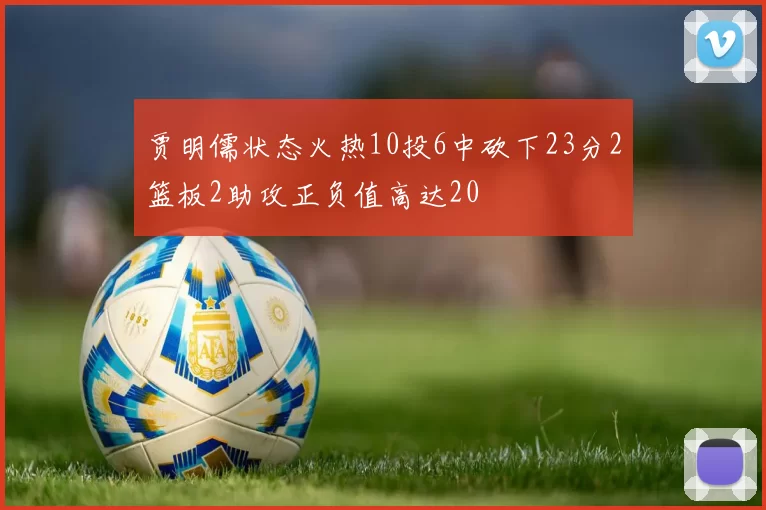 贾明儒状态火热10投6中砍下23分2篮板2助攻正负值高达20