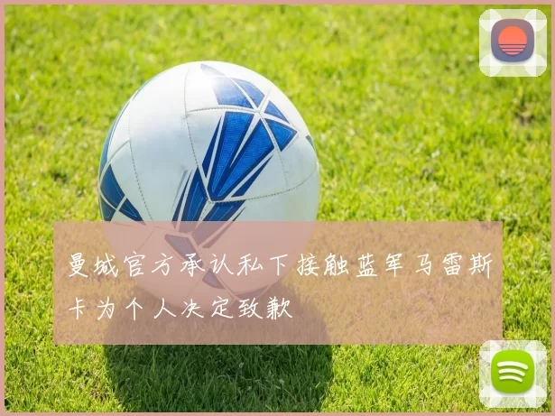 曼城官方承认私下接触蓝军马雷斯卡为个人决定致歉