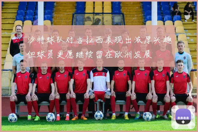 沙特球队对吉拉西表现出浓厚兴趣但球员更愿继续留在欧洲发展