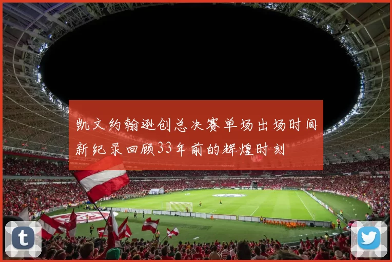 凯文约翰逊创总决赛单场出场时间新纪录回顾33年前的辉煌时刻