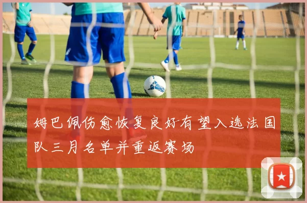 姆巴佩伤愈恢复良好有望入选法国队三月名单并重返赛场