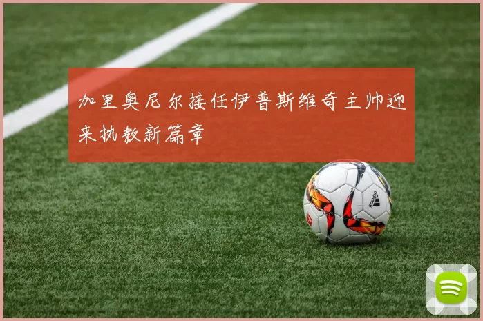 加里奥尼尔接任伊普斯维奇主帅迎来执教新篇章
