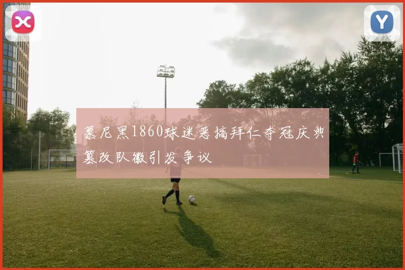 慕尼黑1860球迷恶搞拜仁夺冠庆典篡改队徽引发争议