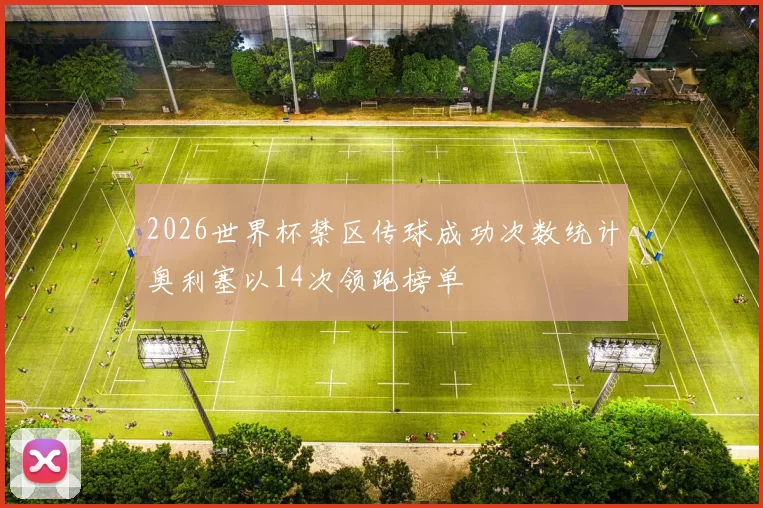 2026世界杯禁区传球成功次数统计奥利塞以14次领跑榜单