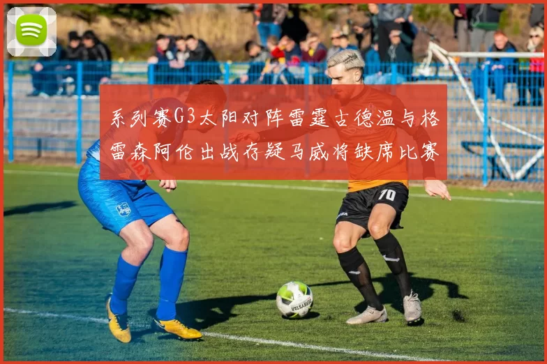 系列赛G3太阳对阵雷霆古德温与格雷森阿伦出战存疑马威将缺席比赛