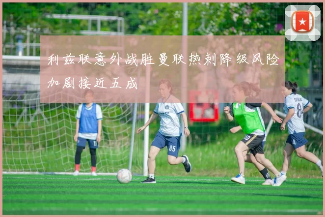 利兹联意外战胜曼联热刺降级风险加剧接近五成