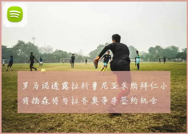 罗马诺透露拉科鲁尼亚求购拜仁小将扬森将与拉齐奥争夺签约机会