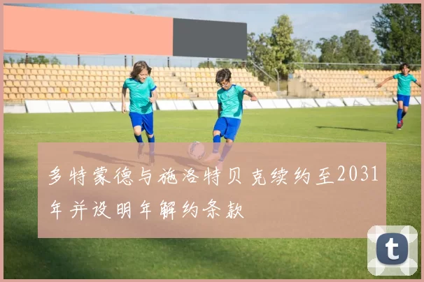 多特蒙德与施洛特贝克续约至2031年并设明年解约条款