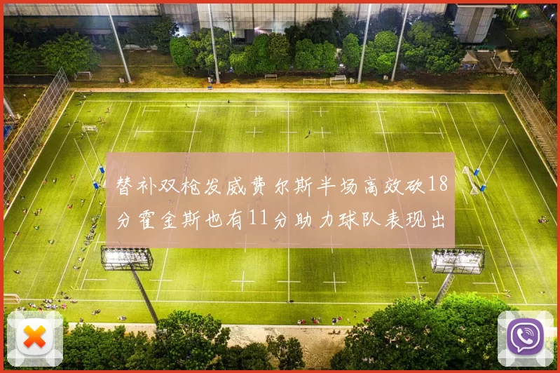 替补双枪发威费尔斯半场高效砍18分霍金斯也有11分助力球队表现出色