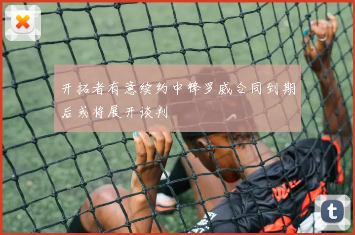 开拓者有意续约中锋罗威合同到期后或将展开谈判