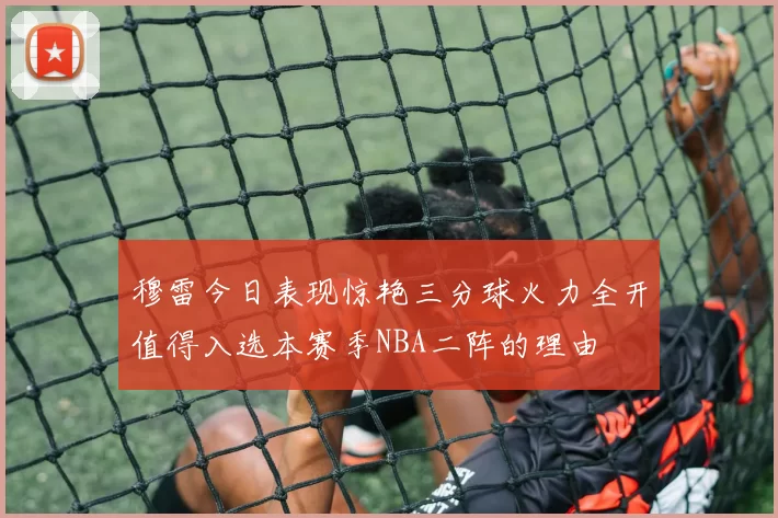 穆雷今日表现惊艳三分球火力全开值得入选本赛季NBA二阵的理由