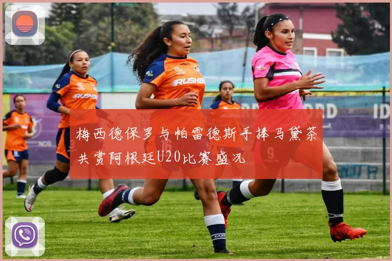梅西德保罗与帕雷德斯手捧马黛茶共赏阿根廷U20比赛盛况