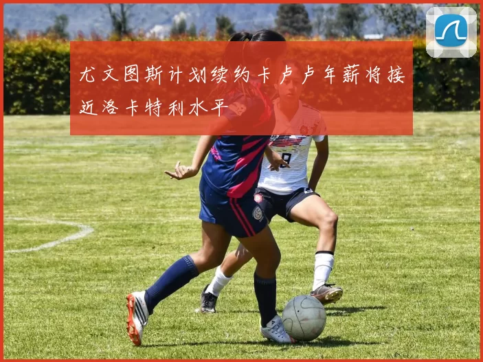 尤文图斯计划续约卡卢卢年薪将接近洛卡特利水平