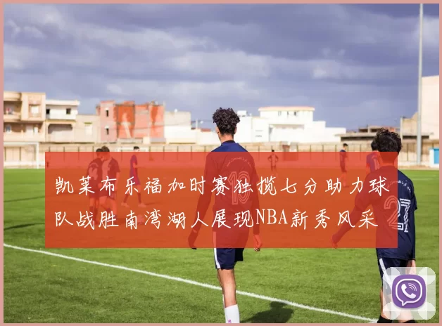 凯莱布乐福加时赛独揽七分助力球队战胜南湾湖人展现NBA新秀风采