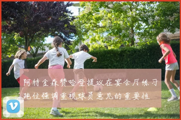 阿特金森赞哈登提议在宴会厅练习跑位强调重视球员意见的重要性