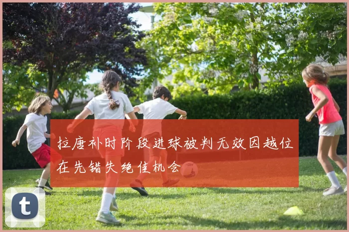 拉唐补时阶段进球被判无效因越位在先错失绝佳机会