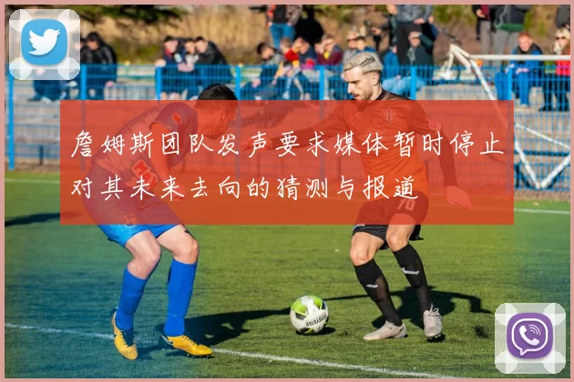 詹姆斯团队发声要求媒体暂时停止对其未来去向的猜测与报道