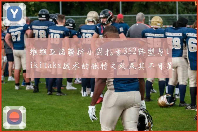 维维亚诺解析小因扎吉352阵型与tikitaka战术的独特之处及其不可复制性