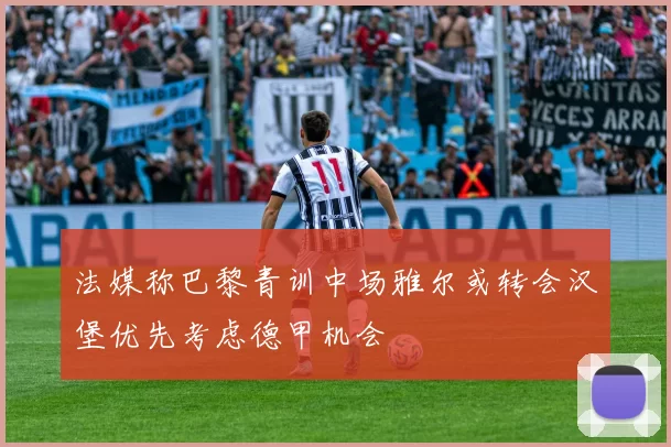 法媒称巴黎青训中场雅尔或转会汉堡优先考虑德甲机会